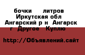 бочки 200 литров - Иркутская обл., Ангарский р-н, Ангарск г. Другое » Куплю   